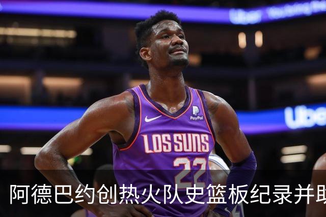 阿德巴约创热火队史篮板纪录并助队获赛季首胜